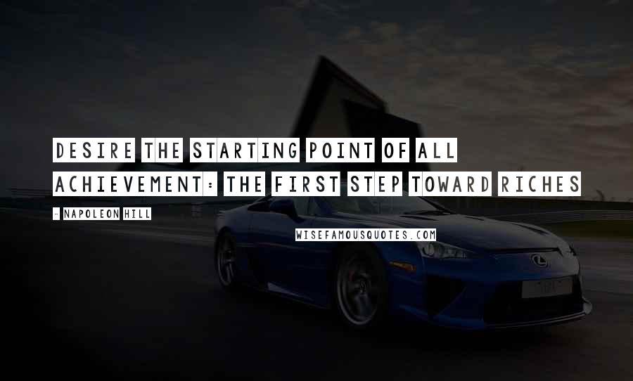 Napoleon Hill Quotes: Desire The Starting Point of All Achievement: the First Step Toward Riches