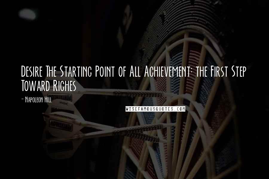 Napoleon Hill Quotes: Desire The Starting Point of All Achievement: the First Step Toward Riches