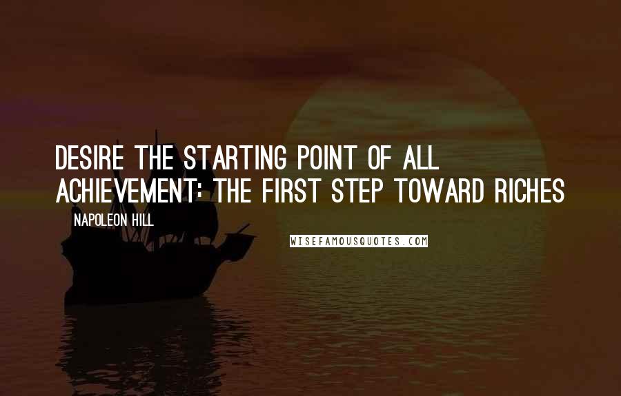 Napoleon Hill Quotes: Desire The Starting Point of All Achievement: the First Step Toward Riches