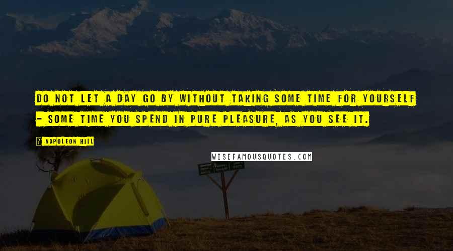 Napoleon Hill Quotes: Do not let a day go by without taking some time for yourself - some time you spend in pure pleasure, as you see it.
