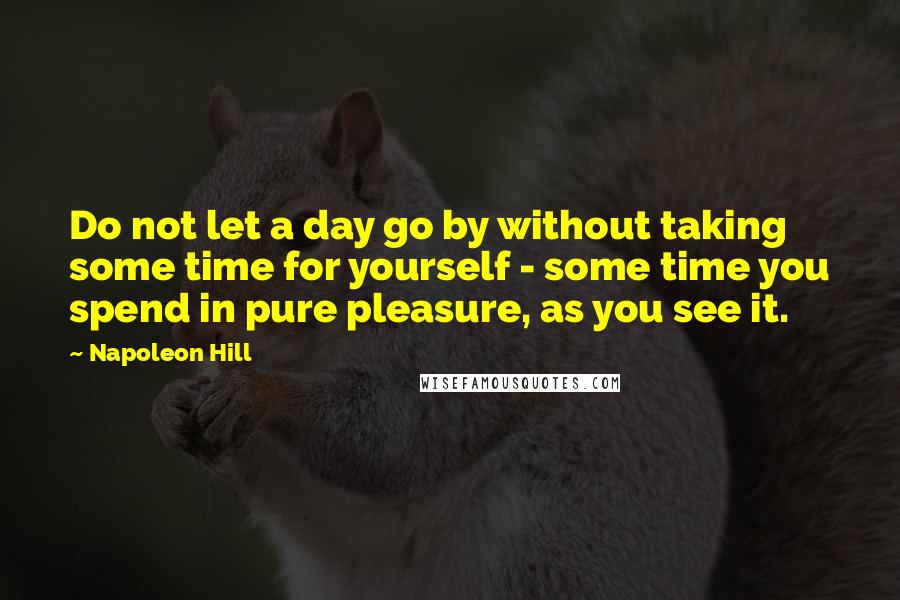Napoleon Hill Quotes: Do not let a day go by without taking some time for yourself - some time you spend in pure pleasure, as you see it.