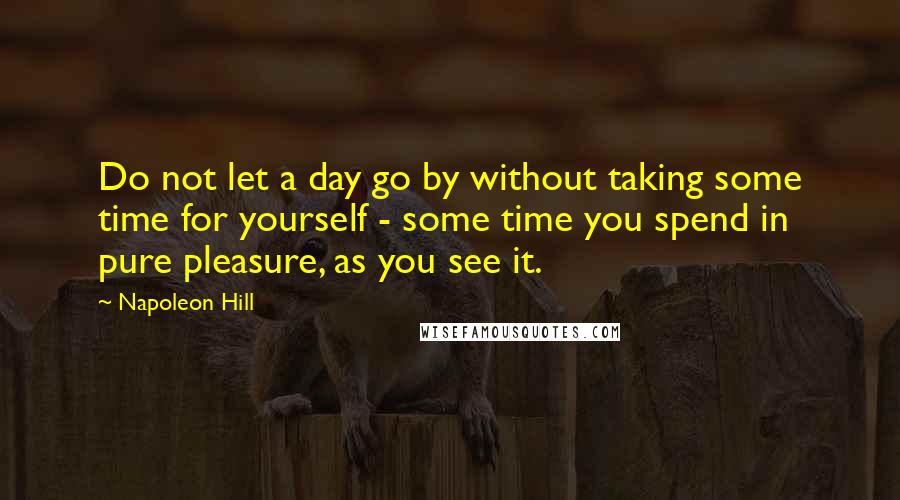Napoleon Hill Quotes: Do not let a day go by without taking some time for yourself - some time you spend in pure pleasure, as you see it.