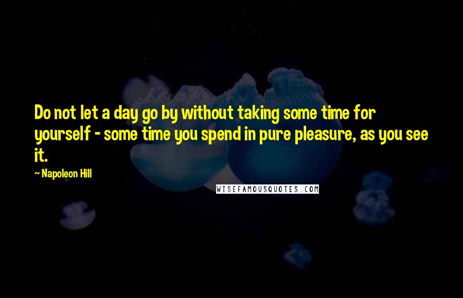 Napoleon Hill Quotes: Do not let a day go by without taking some time for yourself - some time you spend in pure pleasure, as you see it.