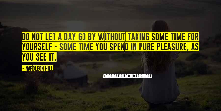 Napoleon Hill Quotes: Do not let a day go by without taking some time for yourself - some time you spend in pure pleasure, as you see it.