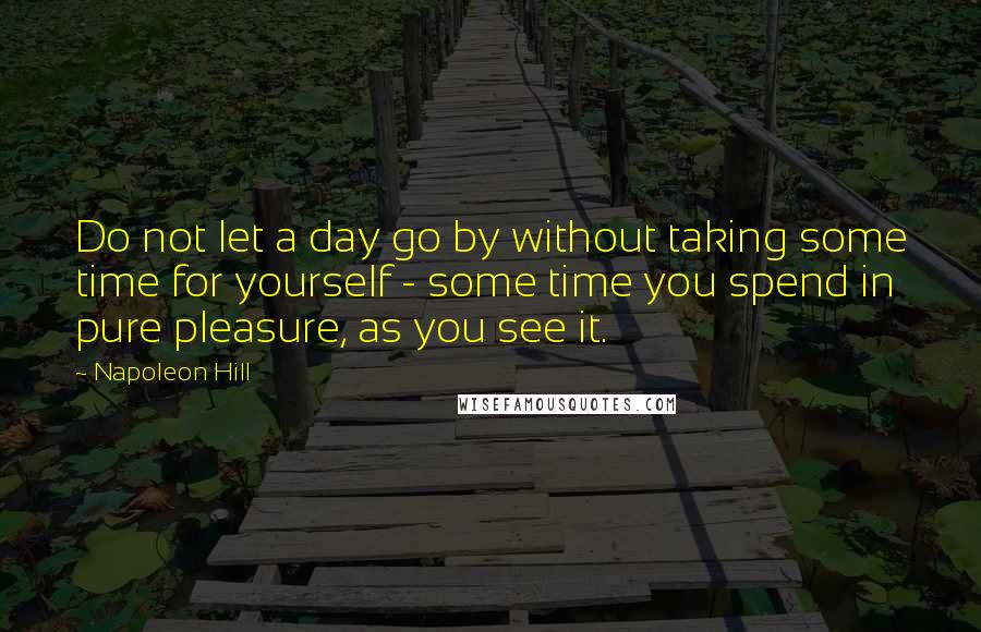 Napoleon Hill Quotes: Do not let a day go by without taking some time for yourself - some time you spend in pure pleasure, as you see it.