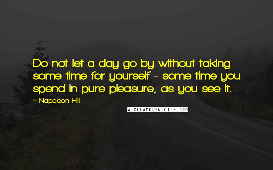 Napoleon Hill Quotes: Do not let a day go by without taking some time for yourself - some time you spend in pure pleasure, as you see it.