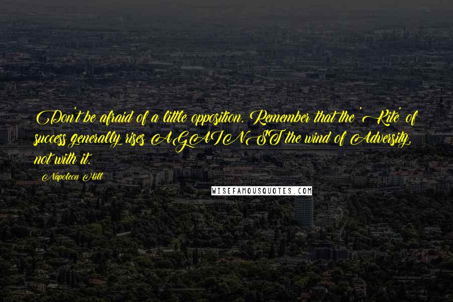 Napoleon Hill Quotes: Don't be afraid of a little opposition. Remember that the 'Kite' of success generally rises AGAINST the wind of Adversity, not with it.