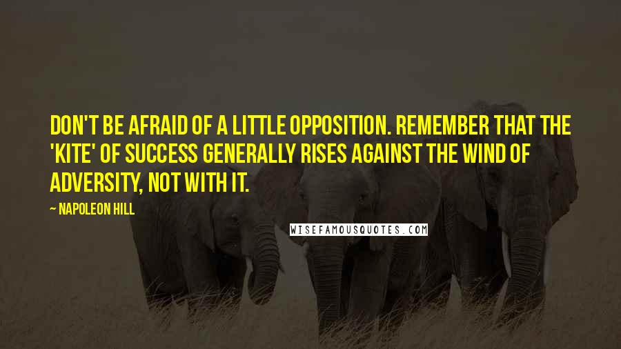 Napoleon Hill Quotes: Don't be afraid of a little opposition. Remember that the 'Kite' of success generally rises AGAINST the wind of Adversity, not with it.