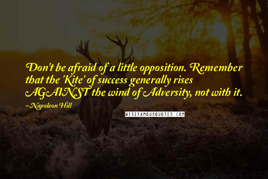 Napoleon Hill Quotes: Don't be afraid of a little opposition. Remember that the 'Kite' of success generally rises AGAINST the wind of Adversity, not with it.