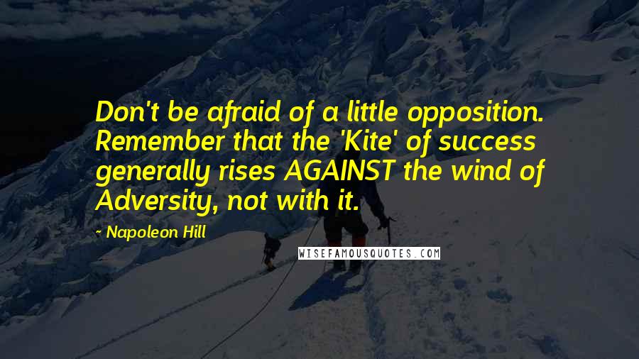 Napoleon Hill Quotes: Don't be afraid of a little opposition. Remember that the 'Kite' of success generally rises AGAINST the wind of Adversity, not with it.