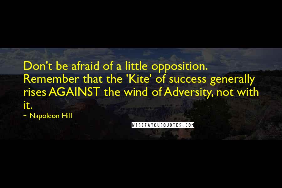 Napoleon Hill Quotes: Don't be afraid of a little opposition. Remember that the 'Kite' of success generally rises AGAINST the wind of Adversity, not with it.