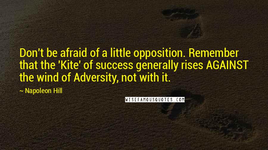 Napoleon Hill Quotes: Don't be afraid of a little opposition. Remember that the 'Kite' of success generally rises AGAINST the wind of Adversity, not with it.