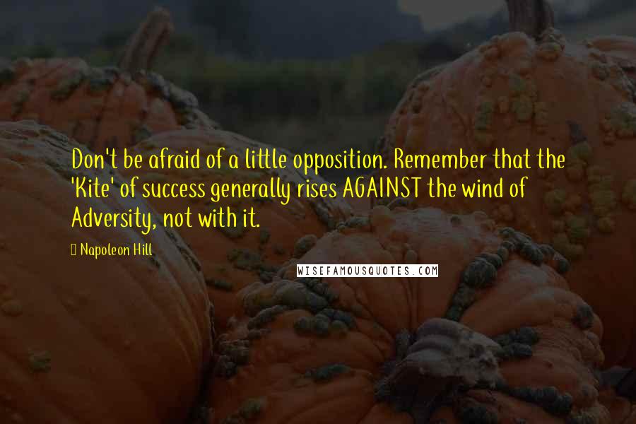 Napoleon Hill Quotes: Don't be afraid of a little opposition. Remember that the 'Kite' of success generally rises AGAINST the wind of Adversity, not with it.