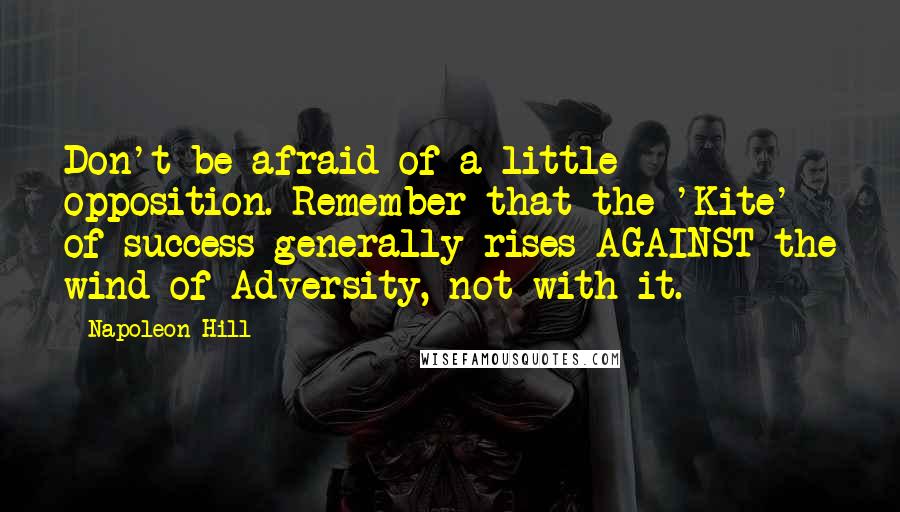 Napoleon Hill Quotes: Don't be afraid of a little opposition. Remember that the 'Kite' of success generally rises AGAINST the wind of Adversity, not with it.