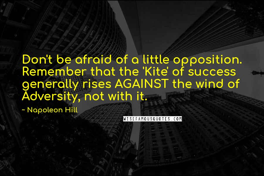 Napoleon Hill Quotes: Don't be afraid of a little opposition. Remember that the 'Kite' of success generally rises AGAINST the wind of Adversity, not with it.