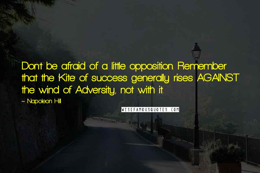 Napoleon Hill Quotes: Don't be afraid of a little opposition. Remember that the 'Kite' of success generally rises AGAINST the wind of Adversity, not with it.