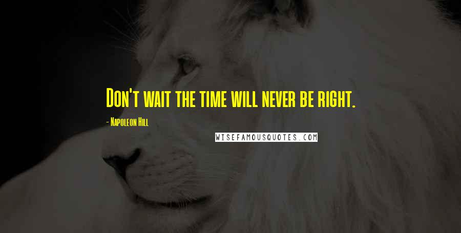 Napoleon Hill Quotes: Don't wait the time will never be right.