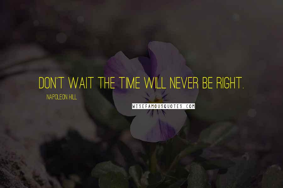 Napoleon Hill Quotes: Don't wait the time will never be right.