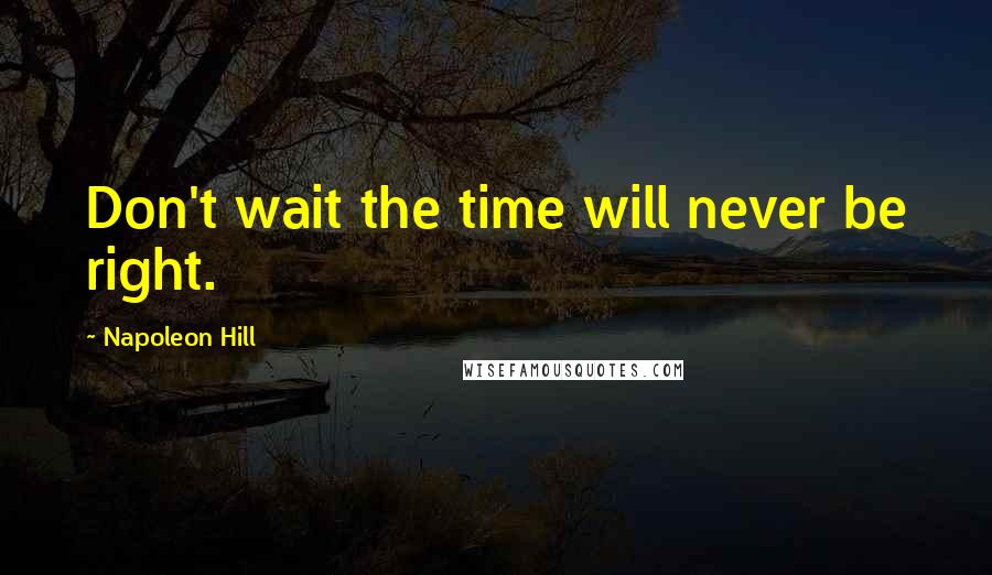 Napoleon Hill Quotes: Don't wait the time will never be right.
