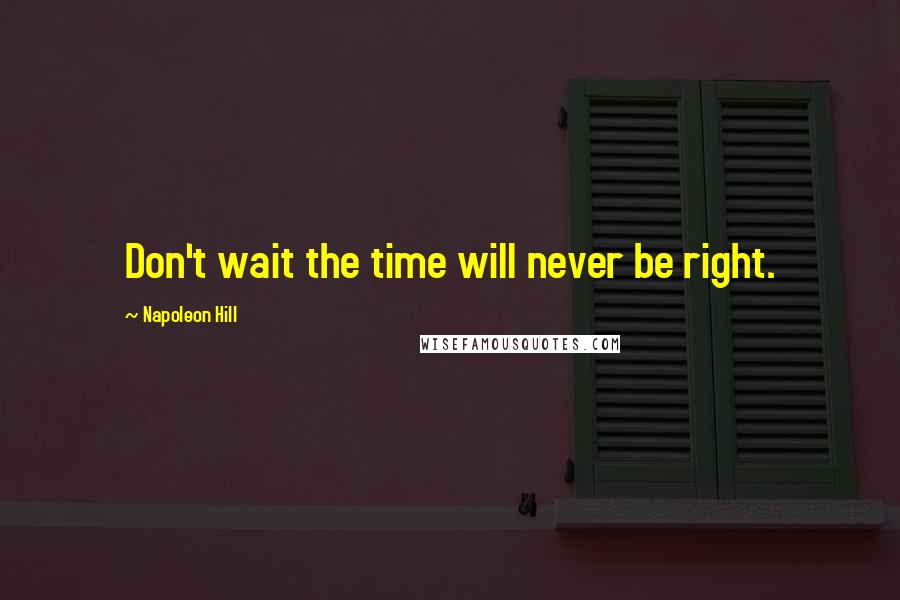 Napoleon Hill Quotes: Don't wait the time will never be right.