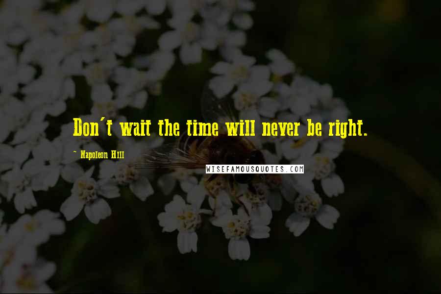 Napoleon Hill Quotes: Don't wait the time will never be right.