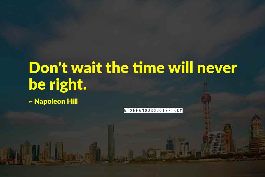 Napoleon Hill Quotes: Don't wait the time will never be right.