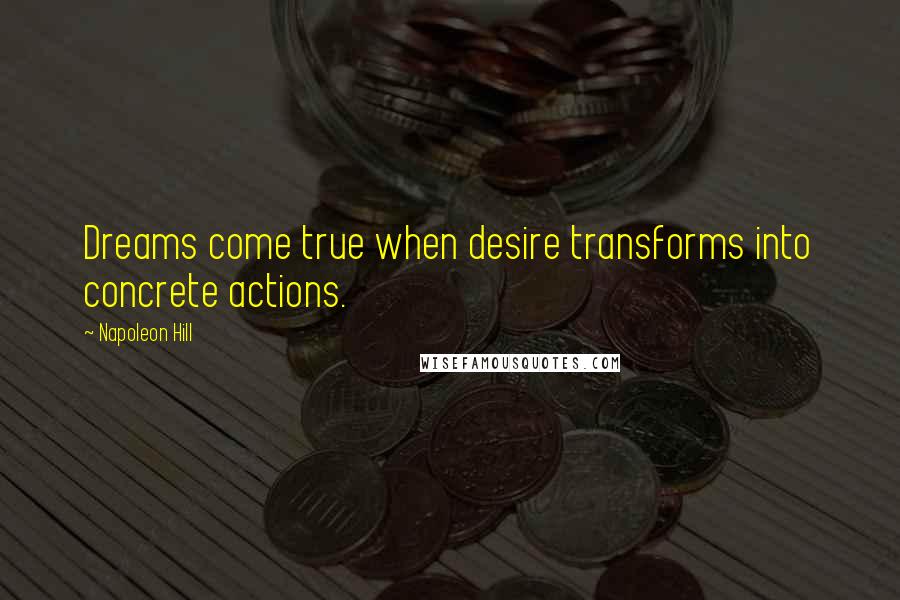 Napoleon Hill Quotes: Dreams come true when desire transforms into concrete actions.