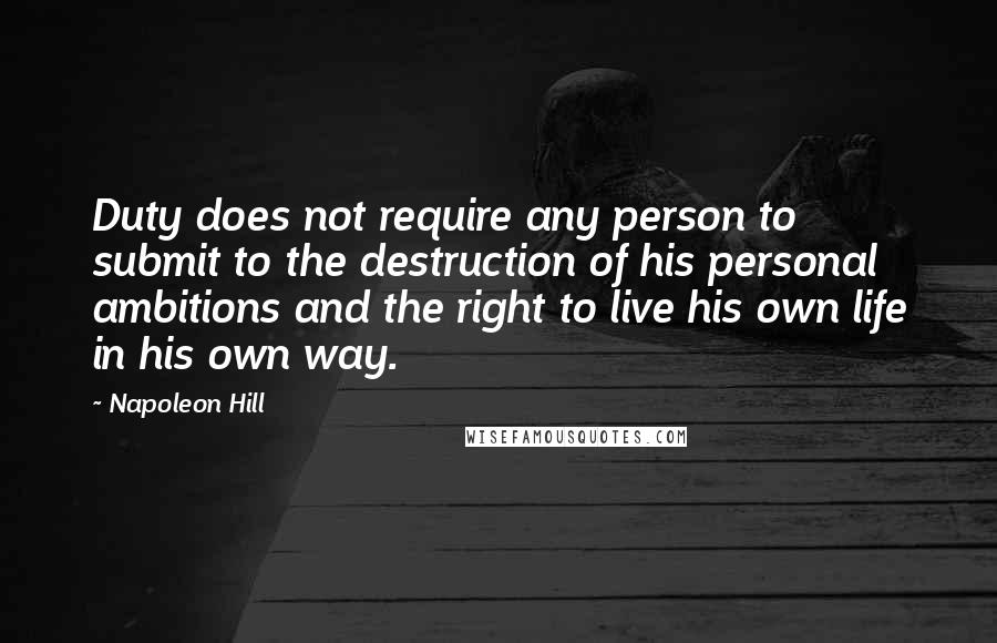 Napoleon Hill Quotes: Duty does not require any person to submit to the destruction of his personal ambitions and the right to live his own life in his own way.