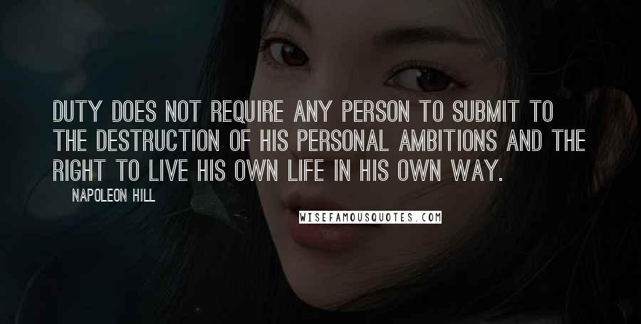 Napoleon Hill Quotes: Duty does not require any person to submit to the destruction of his personal ambitions and the right to live his own life in his own way.