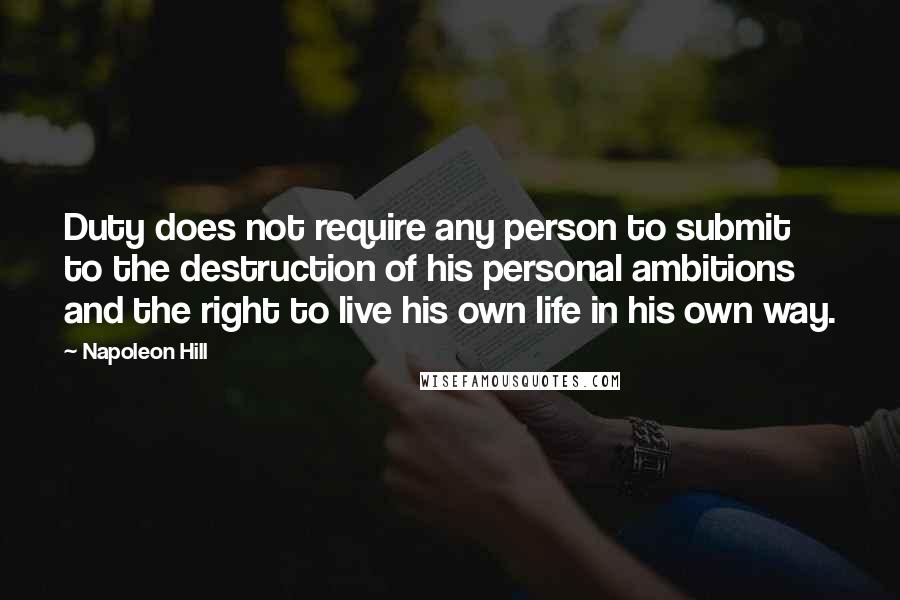 Napoleon Hill Quotes: Duty does not require any person to submit to the destruction of his personal ambitions and the right to live his own life in his own way.