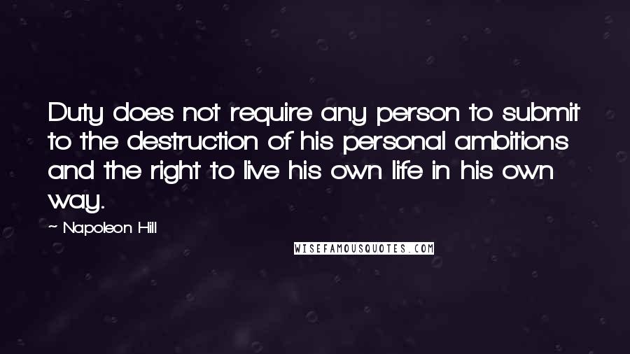 Napoleon Hill Quotes: Duty does not require any person to submit to the destruction of his personal ambitions and the right to live his own life in his own way.