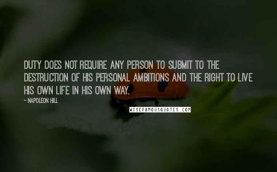 Napoleon Hill Quotes: Duty does not require any person to submit to the destruction of his personal ambitions and the right to live his own life in his own way.