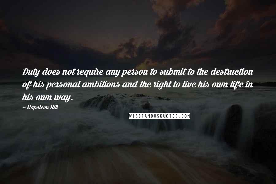 Napoleon Hill Quotes: Duty does not require any person to submit to the destruction of his personal ambitions and the right to live his own life in his own way.