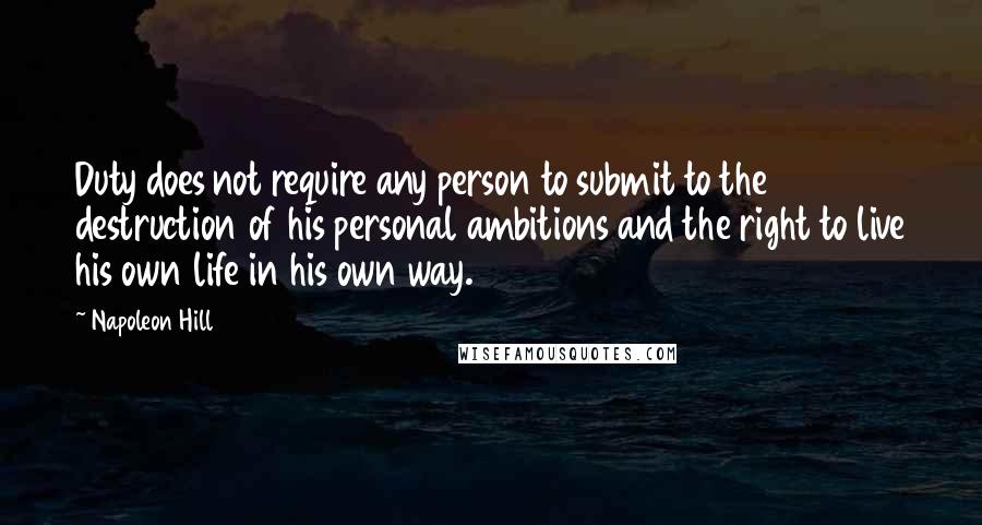 Napoleon Hill Quotes: Duty does not require any person to submit to the destruction of his personal ambitions and the right to live his own life in his own way.