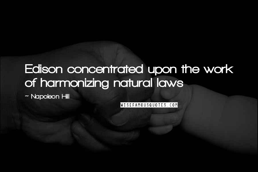 Napoleon Hill Quotes: Edison concentrated upon the work of harmonizing natural laws