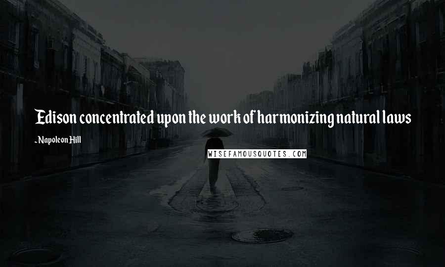 Napoleon Hill Quotes: Edison concentrated upon the work of harmonizing natural laws