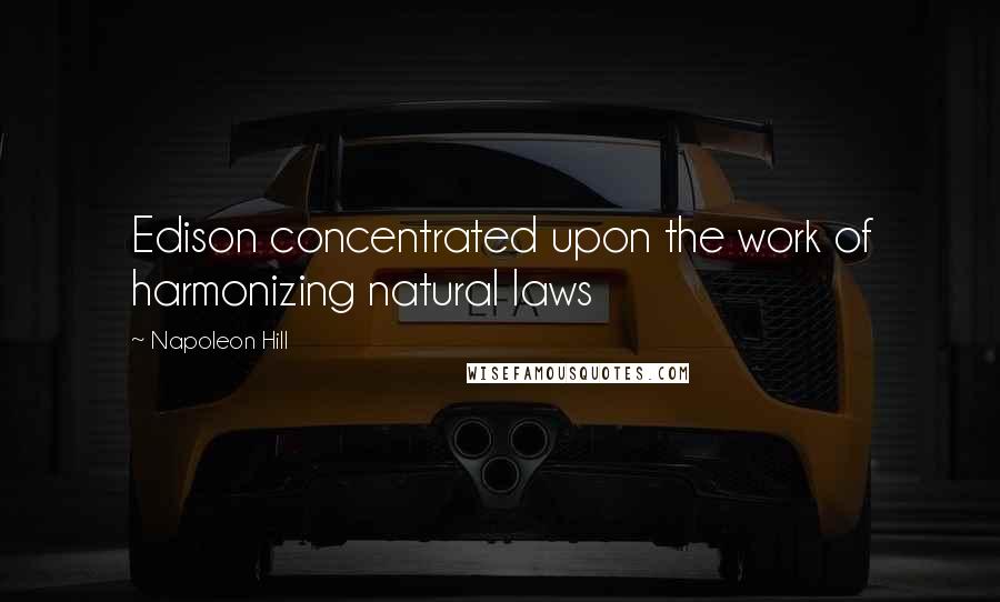 Napoleon Hill Quotes: Edison concentrated upon the work of harmonizing natural laws