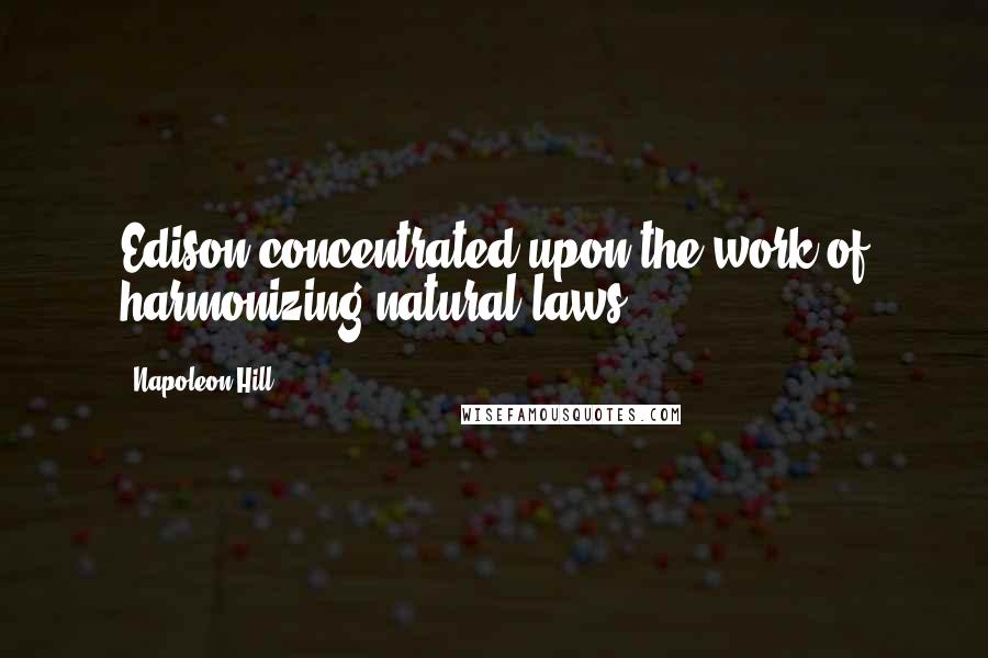 Napoleon Hill Quotes: Edison concentrated upon the work of harmonizing natural laws