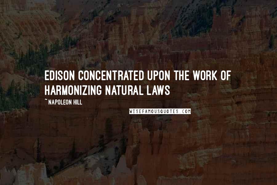 Napoleon Hill Quotes: Edison concentrated upon the work of harmonizing natural laws