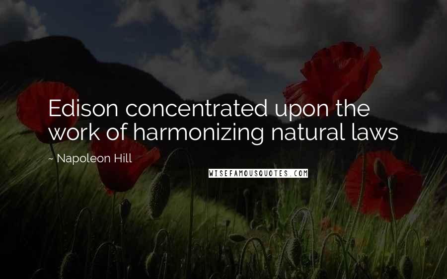 Napoleon Hill Quotes: Edison concentrated upon the work of harmonizing natural laws