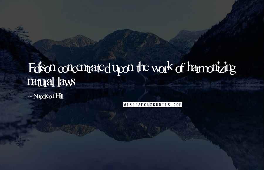 Napoleon Hill Quotes: Edison concentrated upon the work of harmonizing natural laws