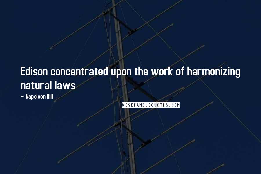 Napoleon Hill Quotes: Edison concentrated upon the work of harmonizing natural laws