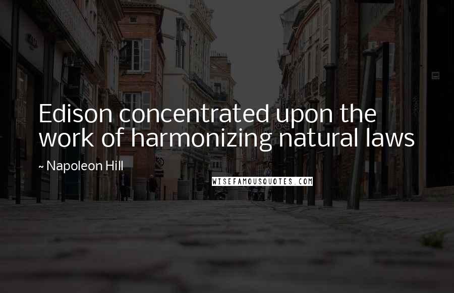 Napoleon Hill Quotes: Edison concentrated upon the work of harmonizing natural laws