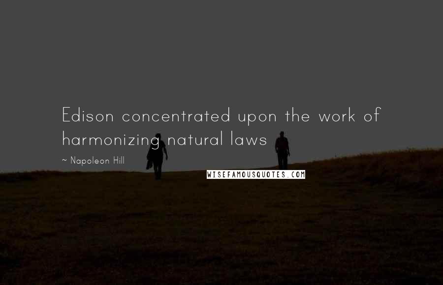 Napoleon Hill Quotes: Edison concentrated upon the work of harmonizing natural laws