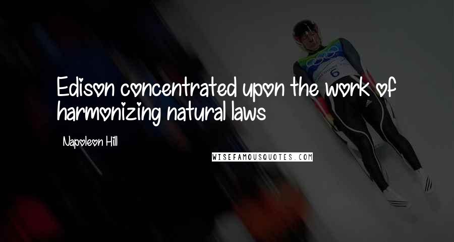 Napoleon Hill Quotes: Edison concentrated upon the work of harmonizing natural laws
