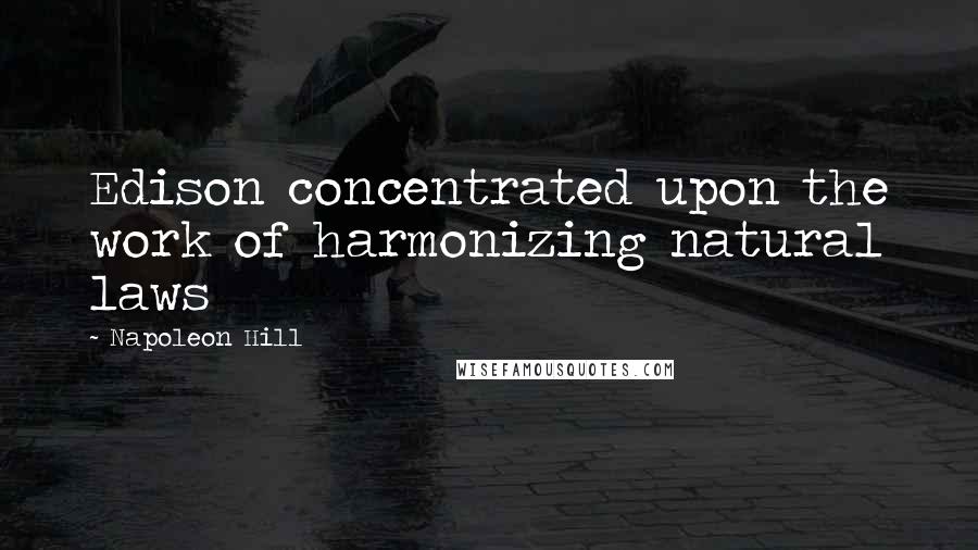 Napoleon Hill Quotes: Edison concentrated upon the work of harmonizing natural laws