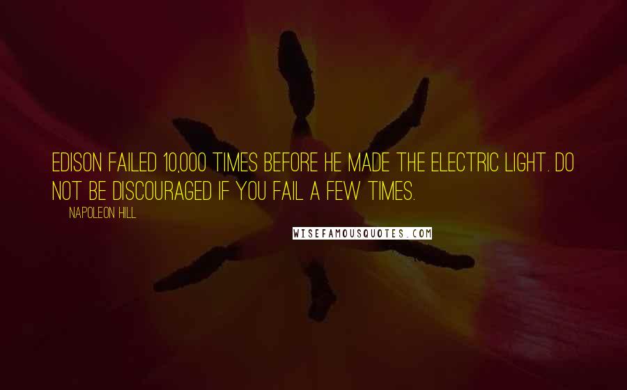 Napoleon Hill Quotes: Edison failed 10,000 times before he made the electric light. Do not be discouraged if you fail a few times.