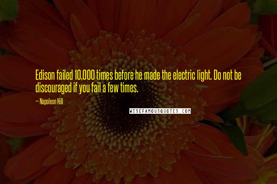 Napoleon Hill Quotes: Edison failed 10,000 times before he made the electric light. Do not be discouraged if you fail a few times.