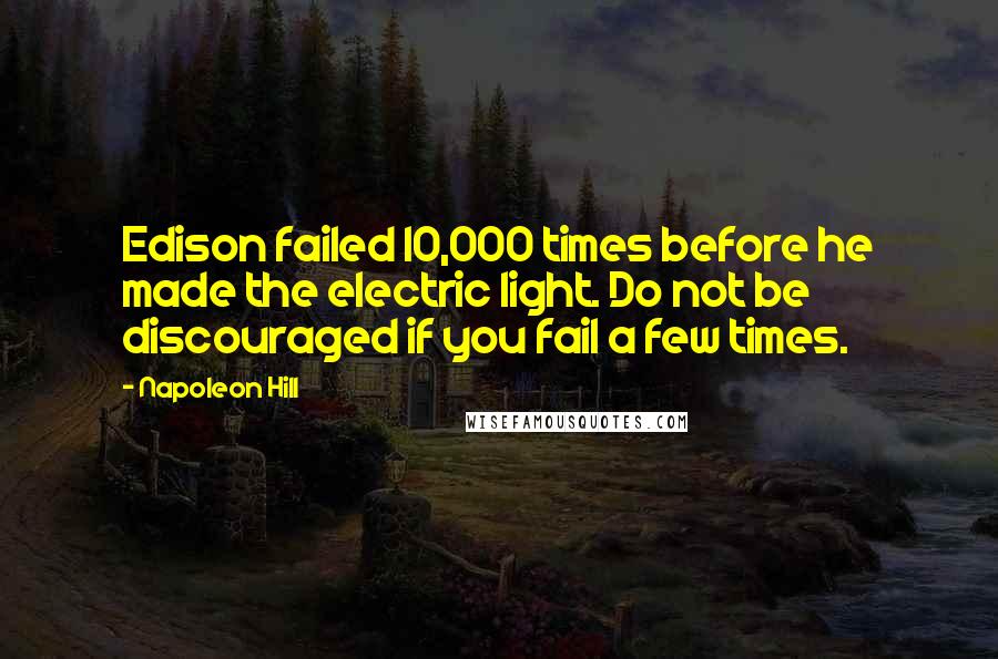 Napoleon Hill Quotes: Edison failed 10,000 times before he made the electric light. Do not be discouraged if you fail a few times.