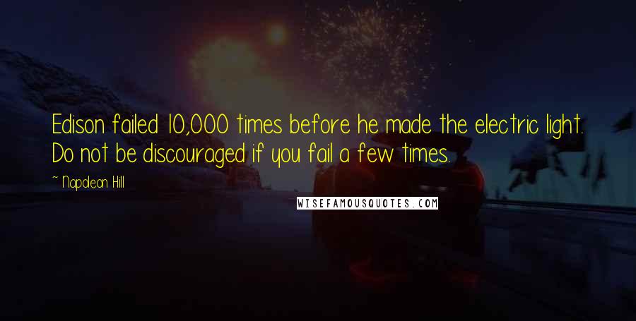 Napoleon Hill Quotes: Edison failed 10,000 times before he made the electric light. Do not be discouraged if you fail a few times.